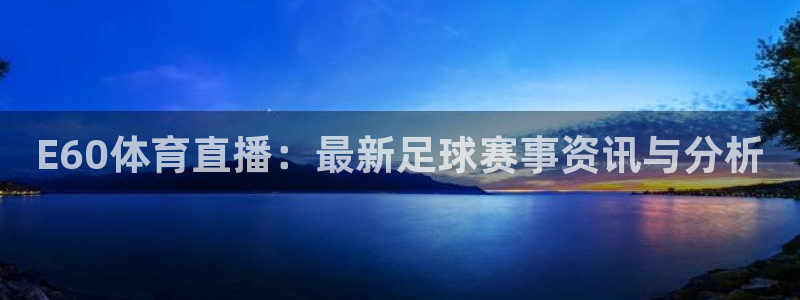 E60体育直播：最新足球赛事资讯与分析
