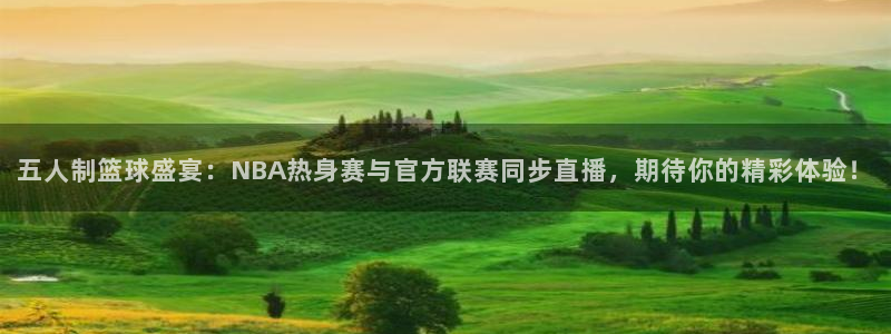 五人制篮球盛宴：NBA热身赛与官方联赛同步直播，期待你的精彩体验！