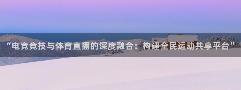 “电竞竞技与体育直播的深度融合：构建全民运动共享平台”